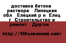 доставка бетона, раствора - Липецкая обл., Елецкий р-н, Елец г. Строительство и ремонт » Другое   